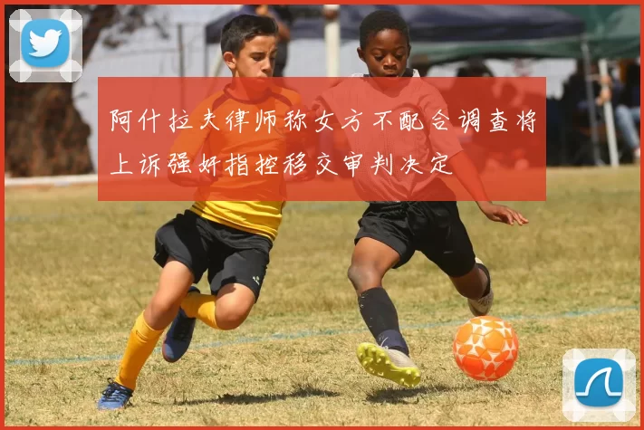 阿什拉夫律师称女方不配合调查将上诉强奸指控移交审判决定
