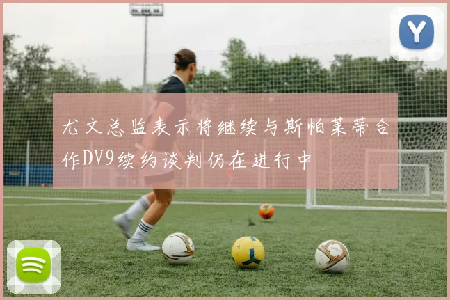 尤文总监表示将继续与斯帕莱蒂合作DV9续约谈判仍在进行中