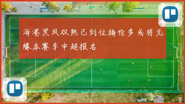 海港黑风双煞已到位梅伦多或将无缘本赛季中超报名